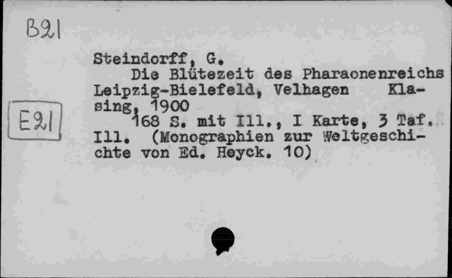 ﻿ЬЯI
Eäl ---—J
Steindorff, G.
Die Blütezeit des Pharaonenreichs Leipzig-Bielefeld, Velhagen Kla-sing, 1900
168 S. mit Ill., I Karte, 3 Taf. Ill. (Monographien zur ‘Weltgeschichte von Ed, Heyck, 10)